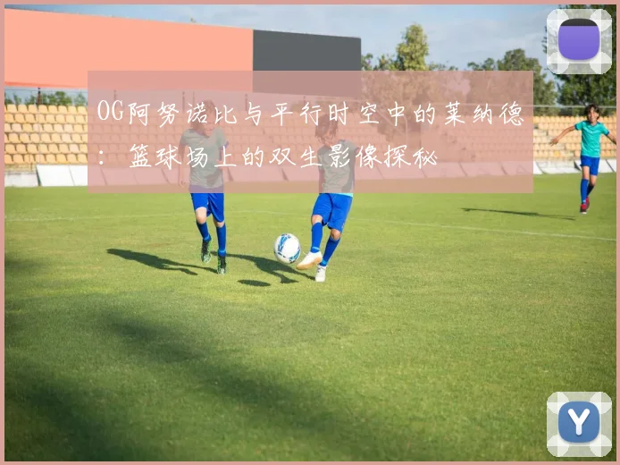 OG阿努诺比与平行时空中的莱纳德：篮球场上的双生影像探秘