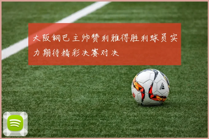大阪钢巴主帅赞利雅得胜利球员实力期待精彩决赛对决