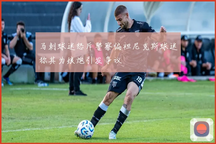 马刺球迷怒斥警察偏袒尼克斯球迷称其为娘炮引发争议