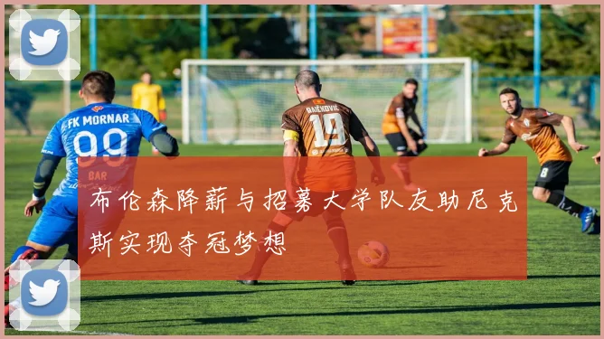 布伦森降薪与招募大学队友助尼克斯实现夺冠梦想