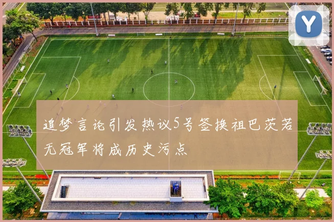 追梦言论引发热议5号签换祖巴茨若无冠军将成历史污点