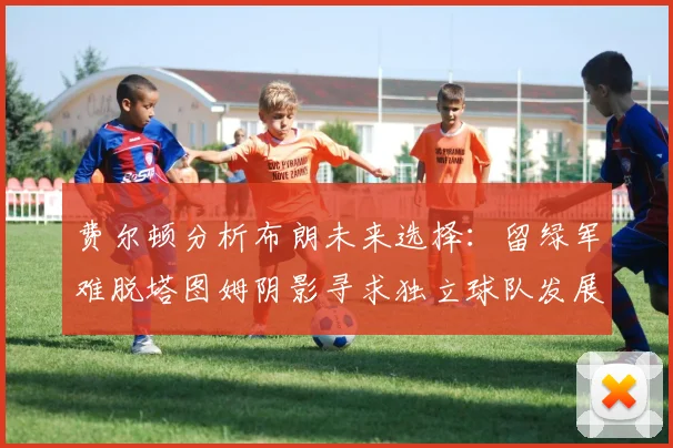 费尔顿分析布朗未来选择：留绿军难脱塔图姆阴影寻求独立球队发展