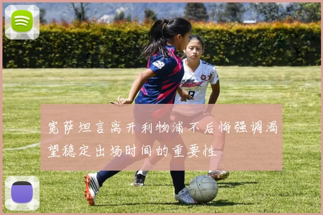 宽萨坦言离开利物浦不后悔强调渴望稳定出场时间的重要性