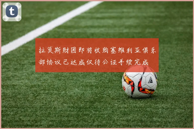 拉莫斯财团即将收购塞维利亚俱乐部协议已达成仅待公证手续完成