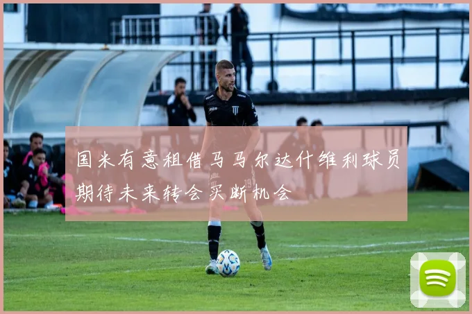 国米有意租借马马尔达什维利球员期待未来转会买断机会