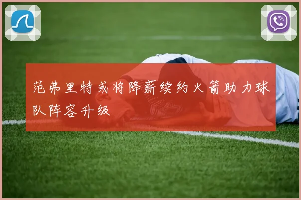 范弗里特或将降薪续约火箭助力球队阵容升级