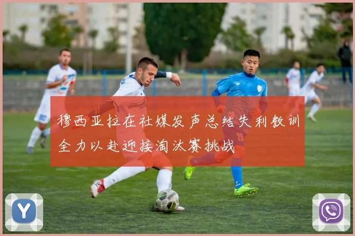 穆西亚拉在社媒发声总结失利教训全力以赴迎接淘汰赛挑战