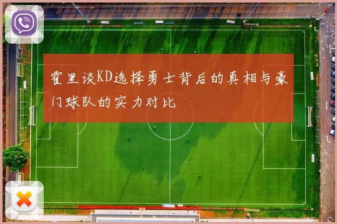 霍里谈KD选择勇士背后的真相与豪门球队的实力对比