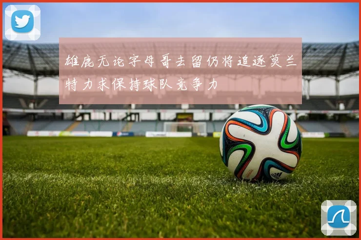 雄鹿无论字母哥去留仍将追逐莫兰特力求保持球队竞争力