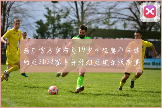 药厂官方宣布与19岁中场奥耶卡续约至2032赛季并外租至埃尔沃斯堡