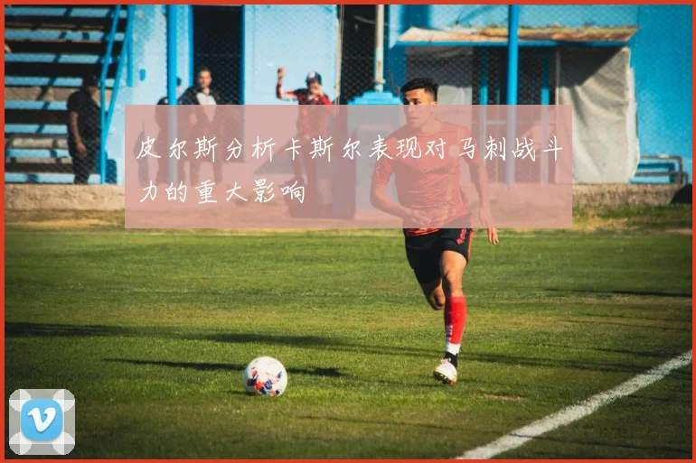 皮尔斯分析卡斯尔表现对马刺战斗力的重大影响