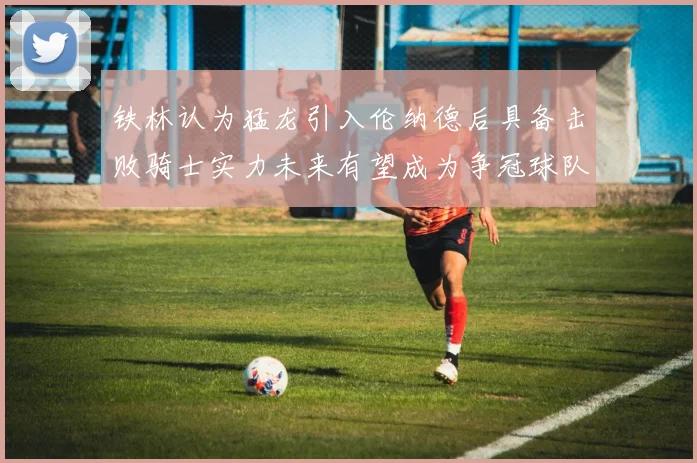 铁林认为猛龙引入伦纳德后具备击败骑士实力未来有望成为争冠球队