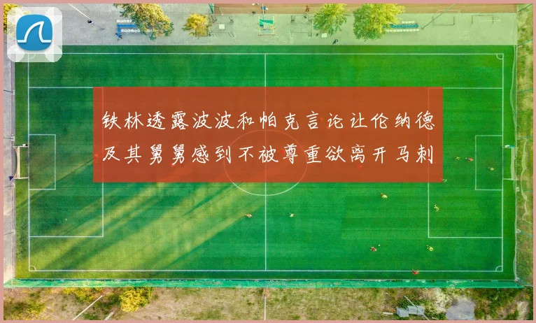 铁林透露波波和帕克言论让伦纳德及其舅舅感到不被尊重欲离开马刺