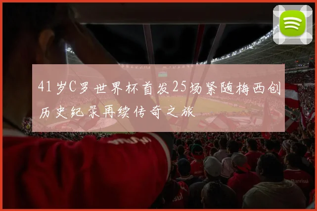 41岁C罗世界杯首发25场紧随梅西创历史纪录再续传奇之旅