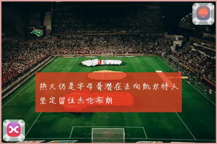 热火仍是字母哥潜在去向凯尔特人坚定留住杰伦布朗