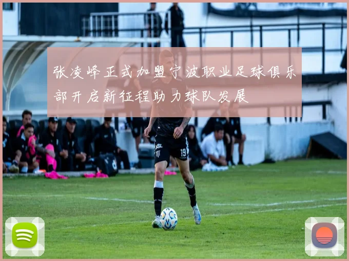 张凌峰正式加盟宁波职业足球俱乐部开启新征程助力球队发展