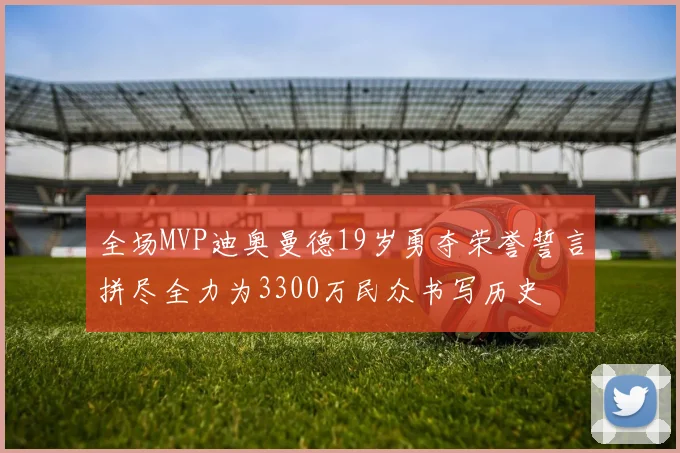 全场MVP迪奥曼德19岁勇夺荣誉誓言拼尽全力为3300万民众书写历史