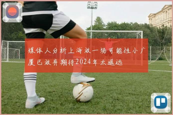 媒体人分析上海放一场可能性小广厦已放弃期待2024年太遥远