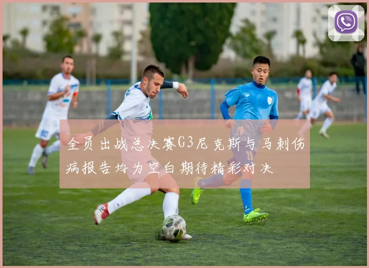 全员出战总决赛G3尼克斯与马刺伤病报告均为空白期待精彩对决
