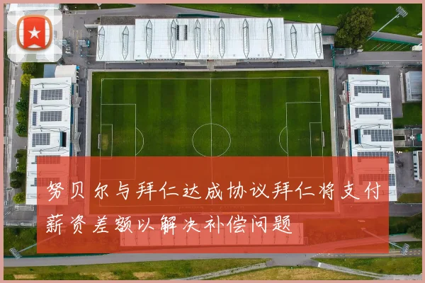努贝尔与拜仁达成协议拜仁将支付薪资差额以解决补偿问题
